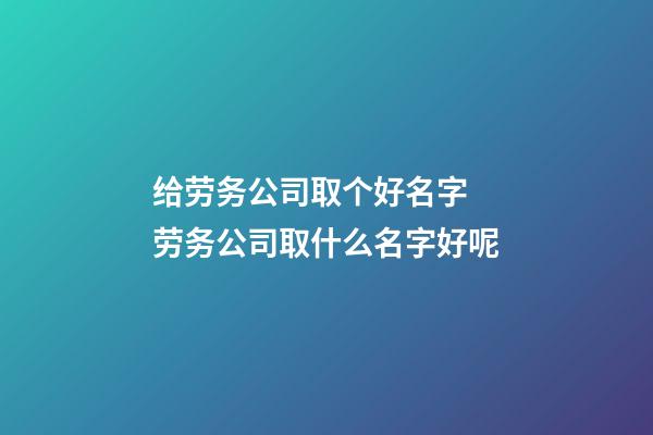 给劳务公司取个好名字 劳务公司取什么名字好呢-第1张-公司起名-玄机派